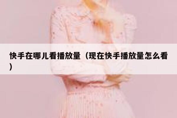 快手在哪儿看播放量（现在快手播放量怎么看） 第1张