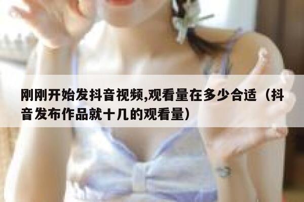 刚刚开始发抖音视频,观看量在多少合适（抖音发布作品就十几的观看量） 第1张