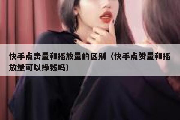 快手点击量和播放量的区别（快手点赞量和播放量可以挣钱吗） 第1张