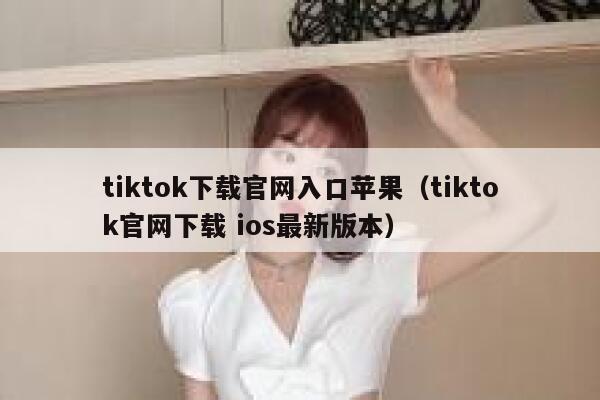tiktok下载官网入口苹果(tiktok官网下载 ios最新版本) 第1张 tiktok下载官网入口苹果(tiktok官网下载 ios最新版本) 第1张