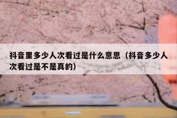 抖音里多少人次看过是什么意思(抖音多少人次看过是不是真的) 第1张 抖音里多少人次看过是什么意思(抖音多少人次看过是不是真的) 第1张
