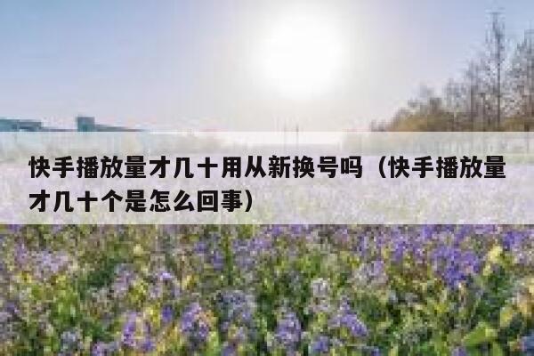 快手播放量才几十用从新换号吗（快手播放量才几十个是怎么回事） 第1张