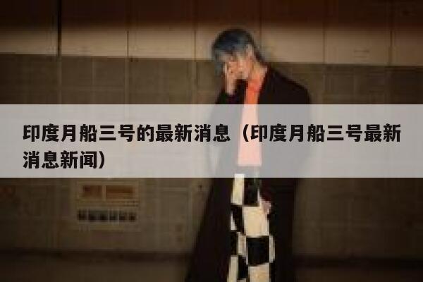 印度月船三号的最新消息（印度月船三号最新消息新闻） 第1张