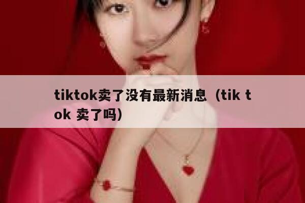 tiktok卖了没有最新消息（tik tok 卖了吗） 第1张