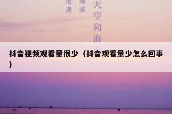 抖音视频观看量很少（抖音观看量少怎么回事） 第1张