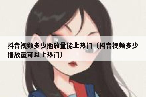 抖音视频多少播放量能上热门（抖音视频多少播放量可以上热门） 第1张
