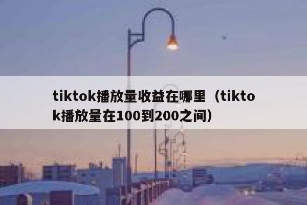 tiktok播放量收益在哪里(tiktok播放量在100到200之间) 第1张 tiktok播放量收益在哪里(tiktok播放量在100到200之间) 第1张
