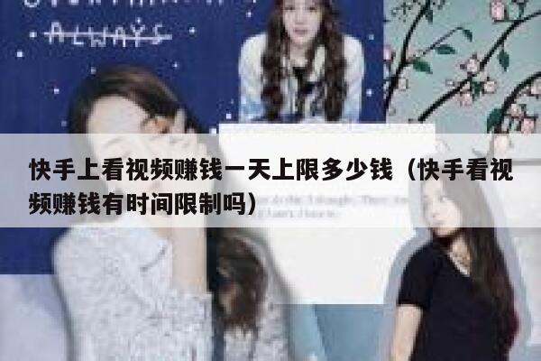 快手上看视频赚钱一天上限多少钱（快手看视频赚钱有时间限制吗） 第1张