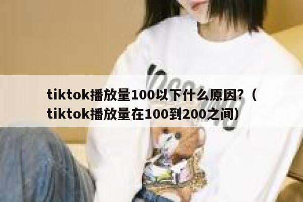 tiktok播放量100以下什么原因?(tiktok播放量在100到200之间) 第1张 tiktok播放量100以下什么原因?(tiktok播放量在100到200之间) 第1张