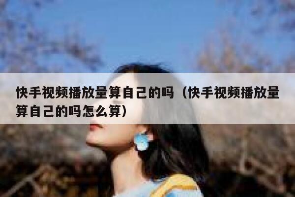 快手视频播放量算自己的吗（快手视频播放量算自己的吗怎么算） 第1张