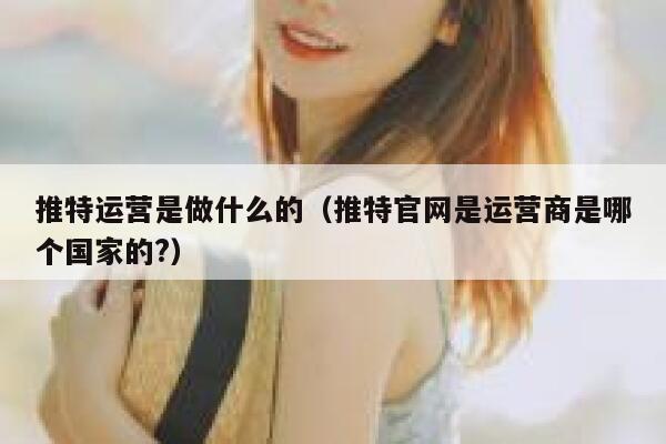 推特运营是做什么的(推特官网是运营商是哪个国家的?) 第1张 推特运营是做什么的(推特官网是运营商是哪个国家的?) 第1张