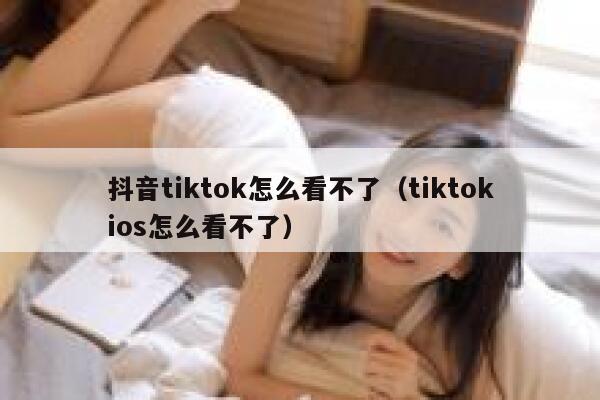 抖音tiktok怎么看不了（tiktokios怎么看不了） 第1张