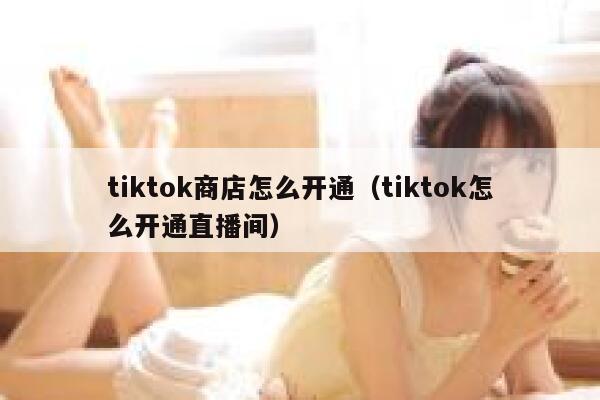 tiktok商店怎么开通（tiktok怎么开通直播间） 第1张