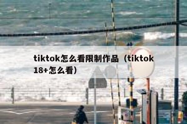 tiktok怎么看限制作品(tiktok18+怎么看) 第1张 tiktok怎么看限制作品(tiktok18+怎么看) 第1张
