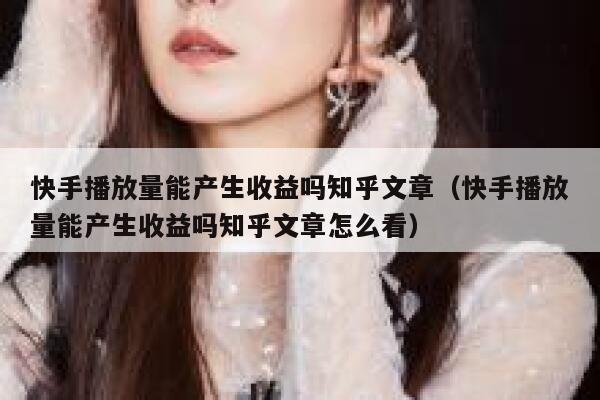 快手播放量能产生收益吗知乎文章(快手播放量能产生收益吗知乎文章怎么看) 第1张 快手播放量能产生收益吗知乎文章(快手播放量能产生收益吗知乎文章怎么看) 第1张