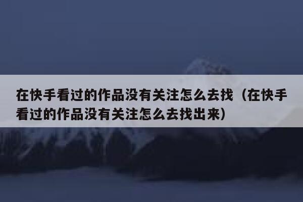 在快手看过的作品没有关注怎么去找（在快手看过的作品没有关注怎么去找出来） 第1张