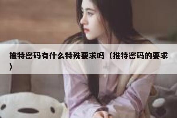 推特密码有什么特殊要求吗（推特密码的要求） 第1张