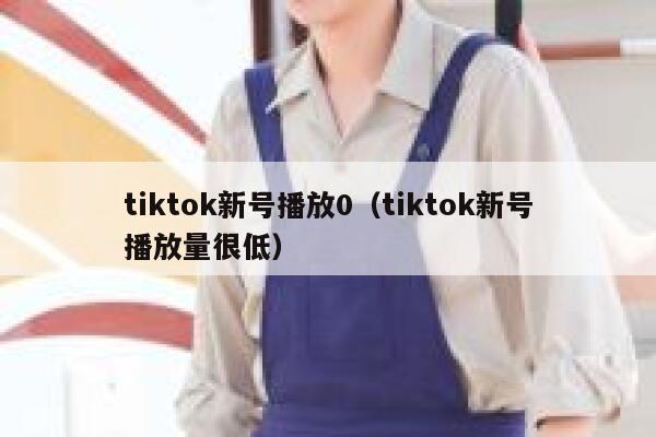 tiktok新号播放0（tiktok新号播放量很低） 第1张