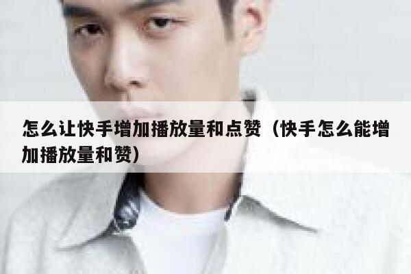 怎么让快手增加播放量和点赞（快手怎么能增加播放量和赞） 第1张