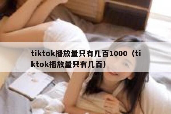 tiktok播放量只有几百1000（tiktok播放量只有几百） 第1张