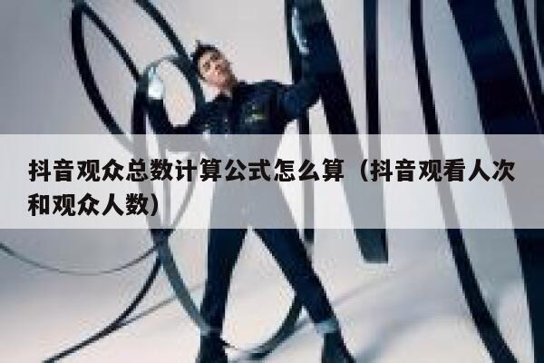 抖音观众总数计算公式怎么算(抖音观看人次和观众人数) 第1张 抖音观众总数计算公式怎么算(抖音观看人次和观众人数) 第1张