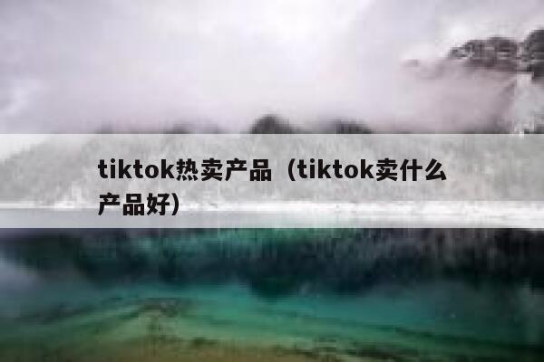tiktok热卖产品（tiktok卖什么产品好） 第1张