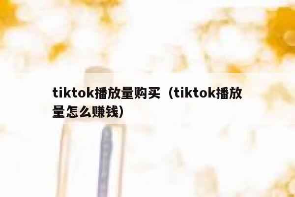 tiktok播放量购买（tiktok播放量怎么赚钱） 第1张