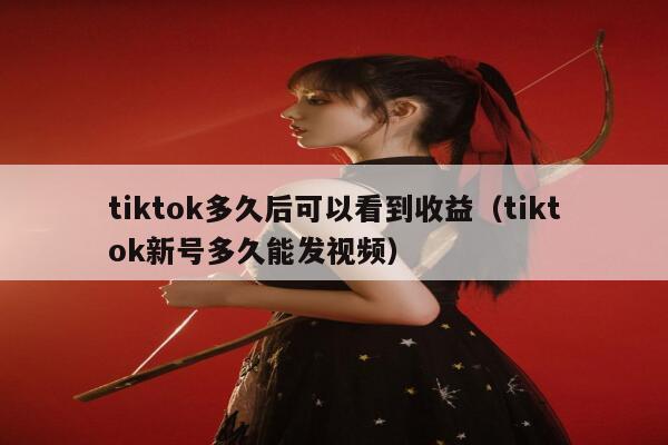 tiktok多久后可以看到收益（tiktok新号多久能发视频） 第1张