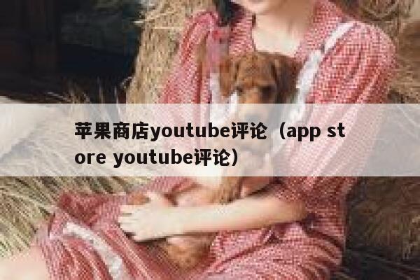 苹果商店youtube评论（app store youtube评论） 第1张