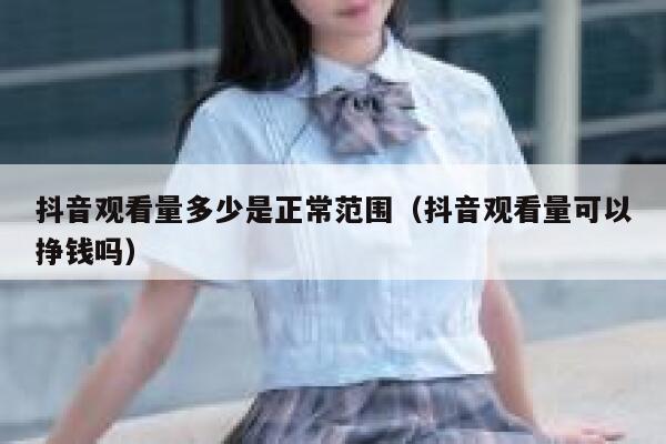 抖音观看量多少是正常范围（抖音观看量可以挣钱吗） 第1张