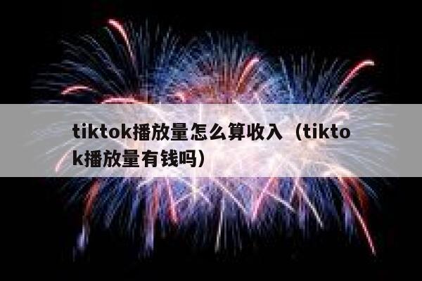 tiktok播放量怎么算收入（tiktok播放量有钱吗） 第1张