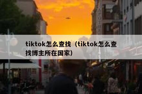 tiktok怎么查找（tiktok怎么查找博主所在国家） 第1张