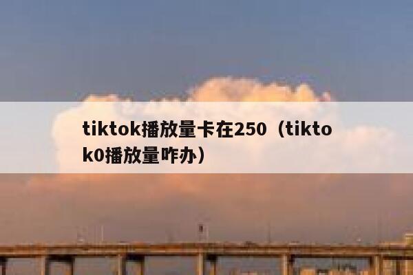 tiktok播放量卡在250（tiktok0播放量咋办） 第1张