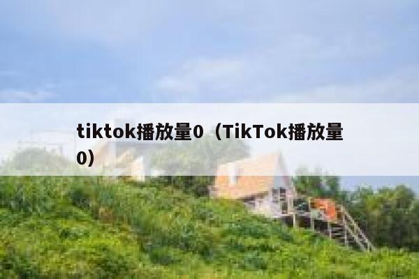 tiktok播放量0(TikTok播放量0) 第1张 tiktok播放量0(TikTok播放量0) 第1张