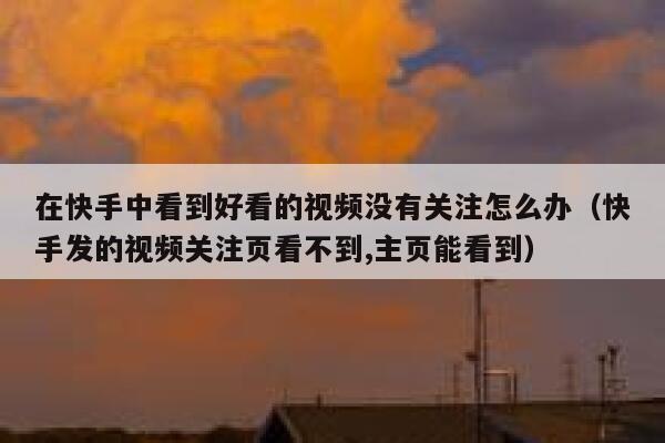 在快手中看到好看的视频没有关注怎么办（快手发的视频关注页看不到,主页能看到） 第1张