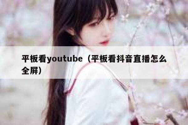 平板看youtube（平板看抖音直播怎么全屏） 第1张