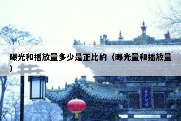 曝光和播放量多少是正比的（曝光量和播放量） 第1张