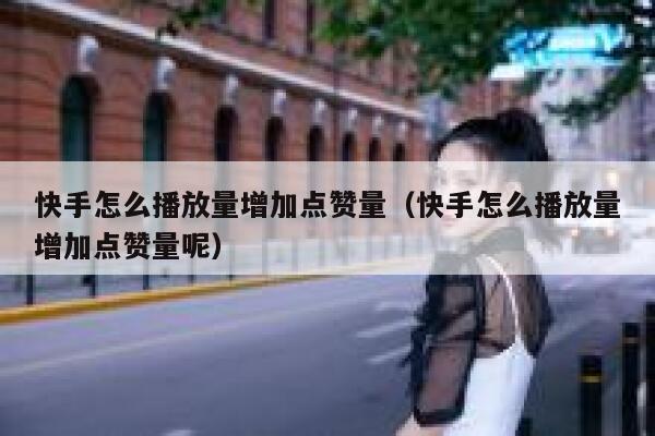 快手怎么播放量增加点赞量（快手怎么播放量增加点赞量呢） 第1张