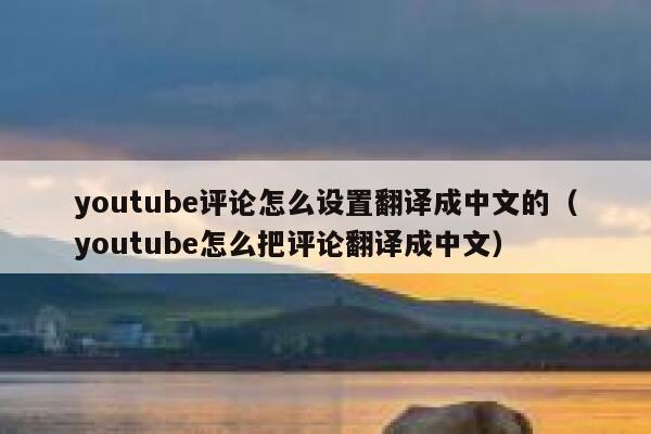 youtube评论怎么设置翻译成中文的（youtube怎么把评论翻译成中文） 第1张