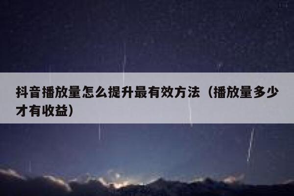 抖音播放量怎么提升最有效方法（播放量多少才有收益） 第1张