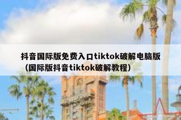 抖音国际版免费入口tiktok破解电脑版(国际版抖音tiktok破解教程) 第1张 抖音国际版免费入口tiktok破解电脑版(国际版抖音tiktok破解教程) 第1张