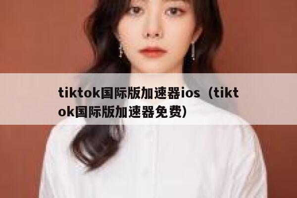 tiktok国际版加速器ios（tiktok国际版加速器免费） 第1张