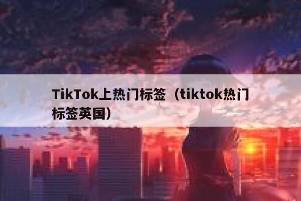 TikTok上热门标签（tiktok热门标签英国） 第1张