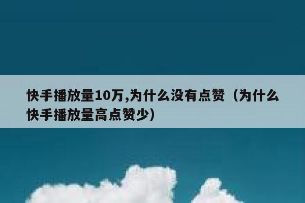 快手播放量10万,为什么没有点赞（为什么快手播放量高点赞少） 第1张
