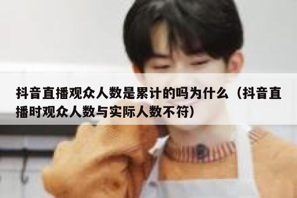 抖音直播观众人数是累计的吗为什么(抖音直播时观众人数与实际人数不符) 第1张 抖音直播观众人数是累计的吗为什么(抖音直播时观众人数与实际人数不符) 第1张