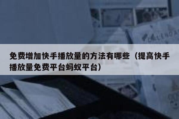 免费增加快手播放量的方法有哪些（提高快手播放量免费平台蚂蚁平台） 第1张