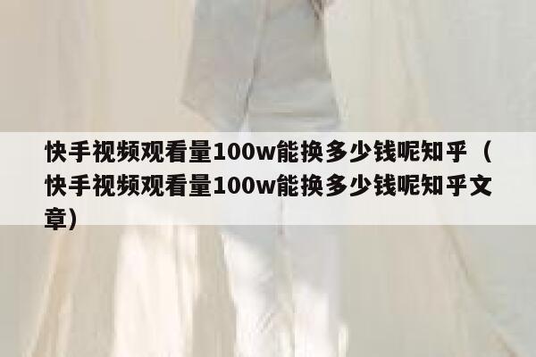 快手视频观看量100w能换多少钱呢知乎（快手视频观看量100w能换多少钱呢知乎文章） 第1张