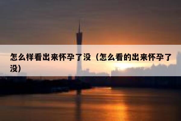 怎么样看出来怀孕了没（怎么看的出来怀孕了没） 第1张