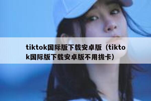 tiktok国际版下载安卓版（tiktok国际版下载安卓版不用拔卡） 第1张
