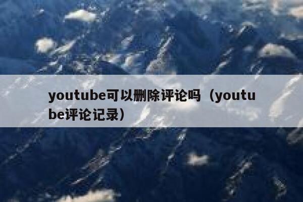 youtube可以删除评论吗（youtube评论记录） 第1张